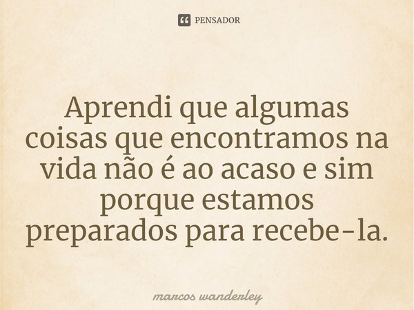 Aprendi que algumas coisas que encontramos na vida não é ao acaso e sim porque estamos preparados para recebe-la.⁠... Frase de marcos wanderley.