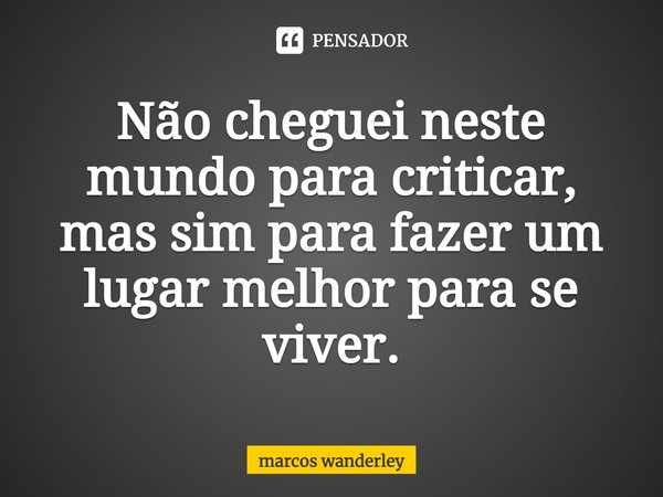 ⁠Não cheguei neste mundo para criticar, mas sim para fazer um lugar melhor para se viver.... Frase de marcos wanderley.