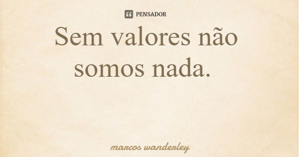 Sem valores não somos nada.... Frase de marcos wanderley.