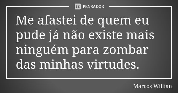 Me afastei de quem eu pude já não existe mais ninguém para zombar das minhas virtudes.... Frase de Marcos Willian.