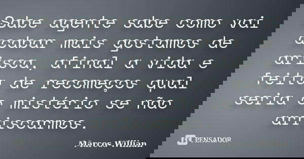 Sabe agente sabe como vai acabar mais gostamos de arisca, afinal a vida e feita de recomeços qual seria o mistério se não arriscarmos.... Frase de Marcos Willian.