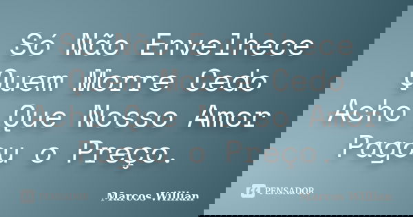 Só Não Envelhece Quem Morre Cedo Acho Que Nosso Amor Pagou o Preço.... Frase de Marcos Willian.