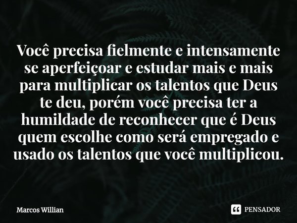 ⁠Você precisa fielmente e intensamente se aperfeiçoar e estudar mais e mais para multiplicar os talentos que Deus te deu, porém você precisa ter a humildade de ... Frase de Marcos Willian.