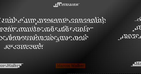 A vida é um presente concedido, porém muitos não dão valor para as benevolencias que nela se concede.... Frase de Marcos Wolker.