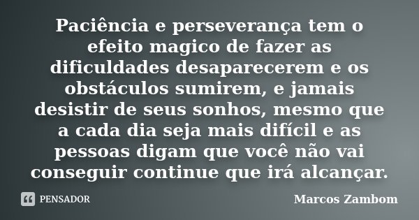Paciência e perseverança tem o efeito magico de fazer as dificuldades desaparecerem e os obstáculos sumirem, e jamais desistir de seus sonhos, mesmo que a cada ... Frase de Marcos Zambom.