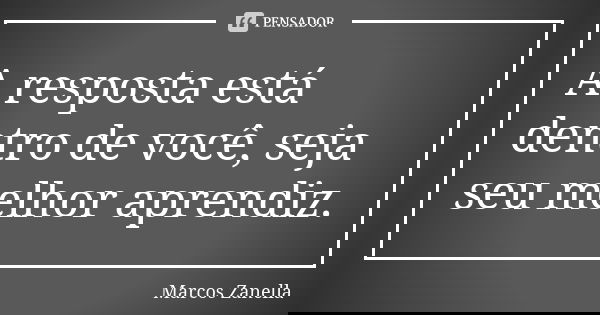 A resposta está dentro de você, seja seu melhor aprendiz.... Frase de Marcos Zanella.
