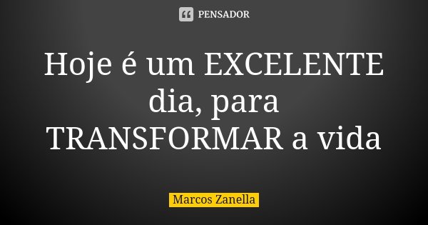 Hoje é um EXCELENTE dia, para TRANSFORMAR a vida... Frase de Marcos Zanella.
