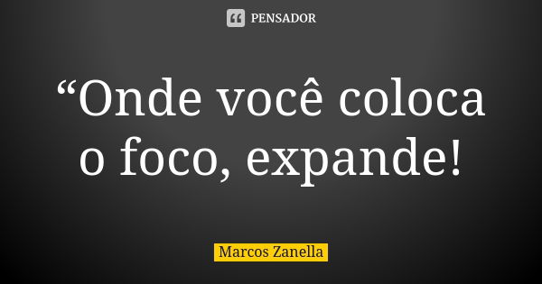 “Onde você coloca o foco, expande!... Frase de Marcos Zanella.