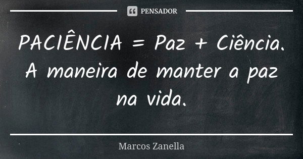 PACIÊNCIA = Paz + Ciência. A maneira de manter a paz na vida.... Frase de Marcos Zanella.