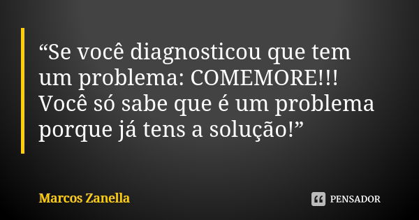 “Se você diagnosticou que tem um problema: COMEMORE!!! Você só sabe que é um problema porque já tens a solução!”... Frase de Marcos Zanella.