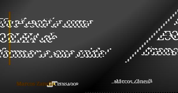 Você está a uma ESCOLHA de transformar a sua vida!... Frase de Marcos Zanella.