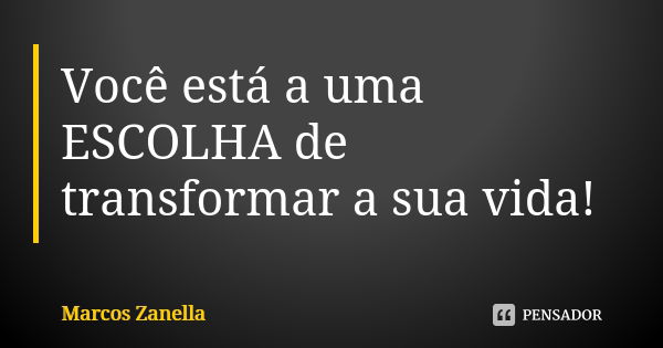 Você está a uma ESCOLHA de transformar a sua vida!... Frase de Marcos Zanella.