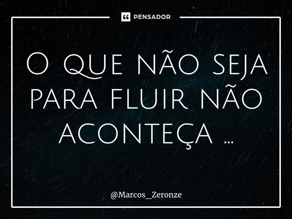 O que não seja para fluir não aconteça ...... Frase de Marcos_Zeronze.