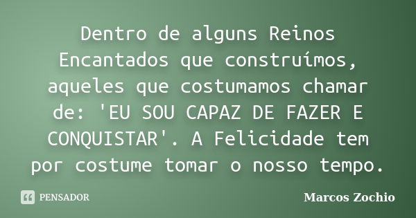 Dentro de alguns Reinos Encantados que construímos, aqueles que costumamos chamar de: 'EU SOU CAPAZ DE FAZER E CONQUISTAR'. A Felicidade tem por costume tomar o... Frase de Marcos Zochio..