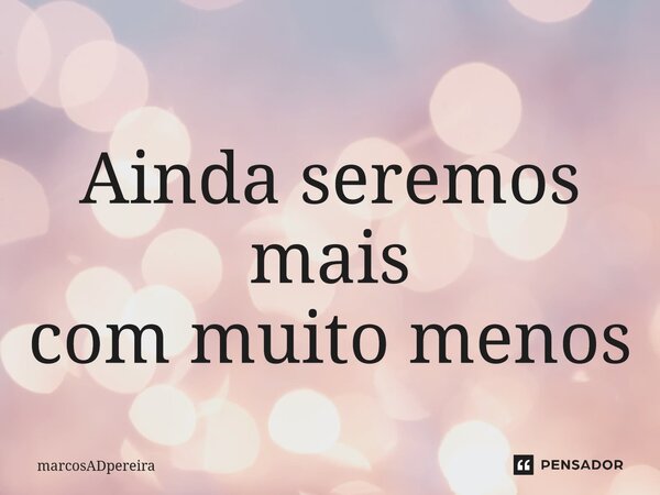 ⁠Ainda seremos mais com muito menos... Frase de marcosADpereira.