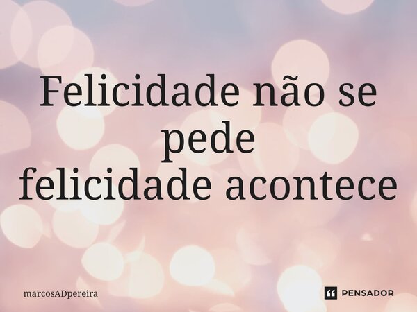 ⁠Felicidade não se pede felicidade acontece... Frase de marcosADpereira.