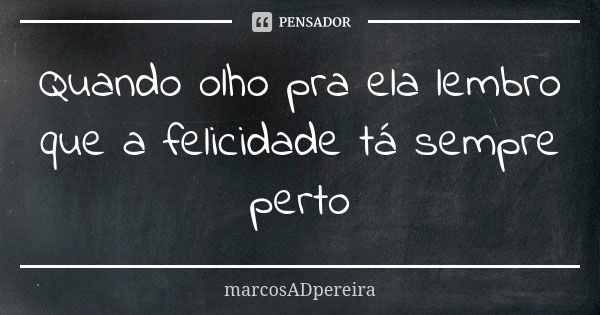 Quando olho pra ela lembro
que a felicidade tá sempre perto... Frase de marcosADpereira.