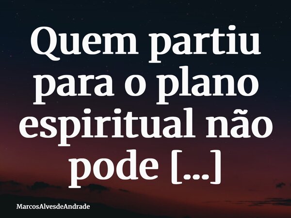 Quem partiu para o plano espiritual não pode retornar para viver entre nós mas um dia também iremos para lá e nos encontraremos.... Frase de MarcosAlvesdeAndrade.