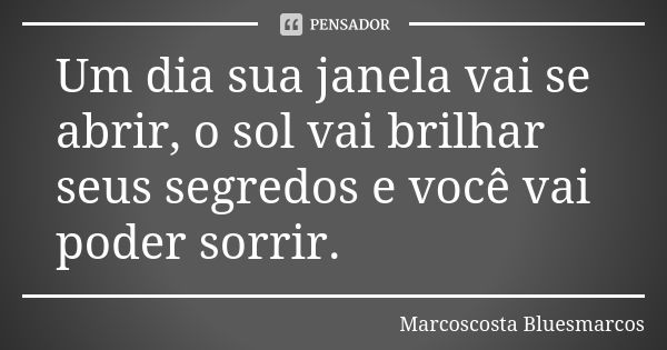 Um dia sua janela vai se abrir, o sol vai brilhar seus segredos e você vai poder sorrir.... Frase de Marcoscosta Bluesmarcos.