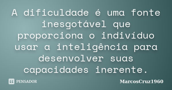 A dificuldade é uma fonte inesgotável que proporciona o indivíduo usar a inteligência para desenvolver suas capacidades inerente.... Frase de MarcosCruz1960.