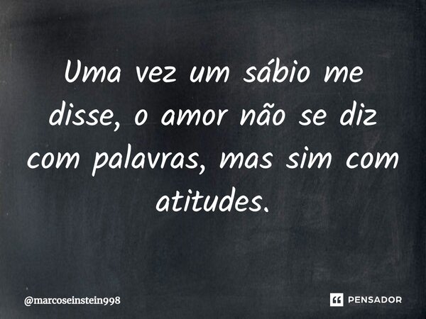 ⁠Uma vez um sábio me disse, o amor não se diz com palavras, mas sim com atitudes.... Frase de marcoseinstein998.