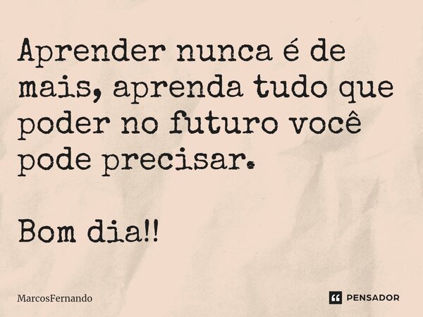 Aprender nunca é de mais, aprenda tudo que poder no futuro você pode precisar.⁠ Bom dia!!... Frase de MarcosFernando.