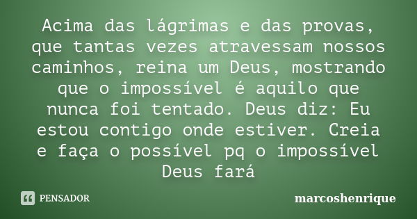 Acima das lágrimas e das provas, que tantas vezes atravessam nossos caminhos, reina um Deus, mostrando que o impossível é aquilo que nunca foi tentado. Deus diz... Frase de marcoshenrique.