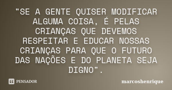 "SE A GENTE QUISER MODIFICAR ALGUMA COISA, É PELAS CRIANÇAS QUE DEVEMOS RESPEITAR E EDUCAR NOSSAS CRIANÇAS PARA QUE O FUTURO DAS NAÇÕES E DO PLANETA SEJA D... Frase de marcoshenrique.