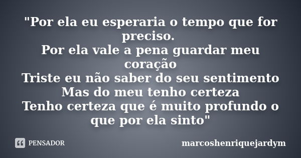 "Por ela eu esperaria o tempo que for preciso. Por ela vale a pena guardar meu coração Triste eu não saber do seu sentimento Mas do meu tenho certeza Tenho... Frase de marcoshenriquejardym.