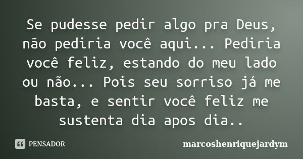 Se pudesse pedir algo pra Deus, não pediria você aqui... Pediria você feliz, estando do meu lado ou não... Pois seu sorriso já me basta, e sentir você feliz me ... Frase de marcoshenriquejardym.