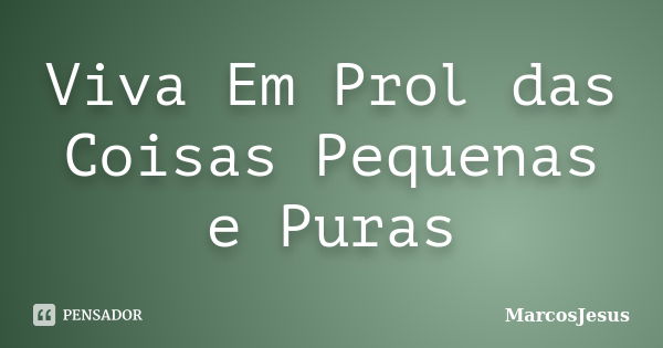 Viva Em Prol das Coisas Pequenas e Puras... Frase de MarcosJesus.