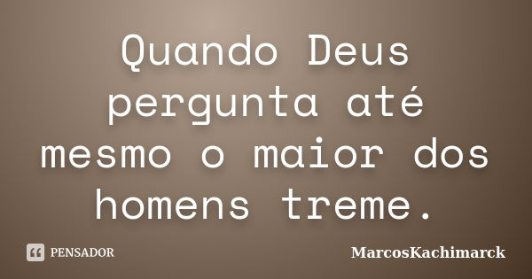 Quando Deus pergunta até mesmo o maior dos homens treme.... Frase de MarcosKachimarck.