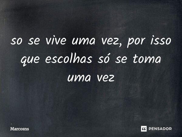 ⁠so se vive uma vez, por isso que escolhas só se toma uma vez... Frase de marcosns.