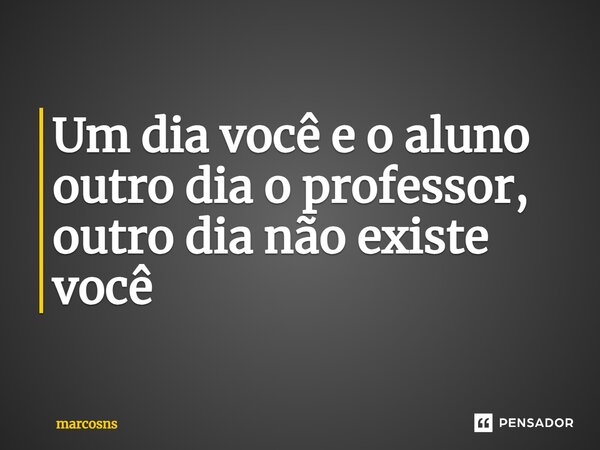 ⁠Um dia você e o aluno outro dia o professor, outro dia não existe você... Frase de marcosns.