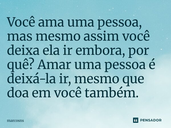 Você ama uma pessoa, mas mesmo assim você deixa ela ir embora, por quê? Amar uma pessoa é deixá-la ir, mesmo que doa em você também.... Frase de Marcosns.