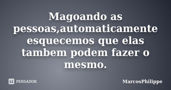 Magoando as pessoas,automaticamente esquecemos que elas tambem podem fazer o mesmo.... Frase de MarcosPhilippe.