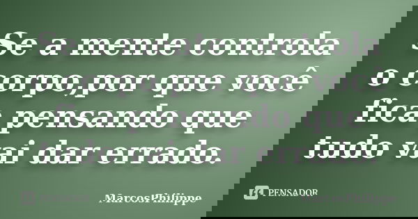 Se a mente controla o corpo,por que você fica pensando que tudo vai dar errado.... Frase de MarcosPhilippe.