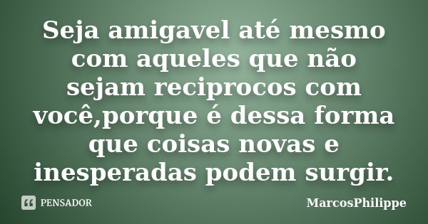 Seja amigavel até mesmo com aqueles que não sejam reciprocos com você,porque é dessa forma que coisas novas e inesperadas podem surgir.... Frase de MarcosPhilippe.