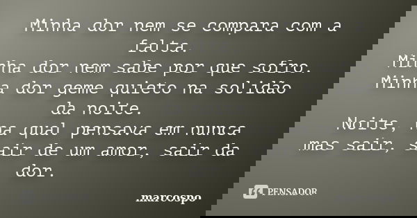 Minha dor nem se compara com a falta. Minha dor nem sabe por que sofro. Minha dor geme quieto na solidão da noite. Noite, na qual pensava em nunca mas sair, sai... Frase de marcospo.