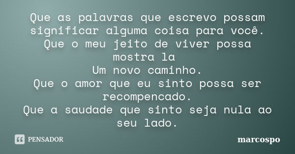 Que as palavras que escrevo possam significar alguma coisa para você. Que o meu jeito de viver possa mostra la Um novo caminho. Que o amor que eu sinto possa se... Frase de marcospo.