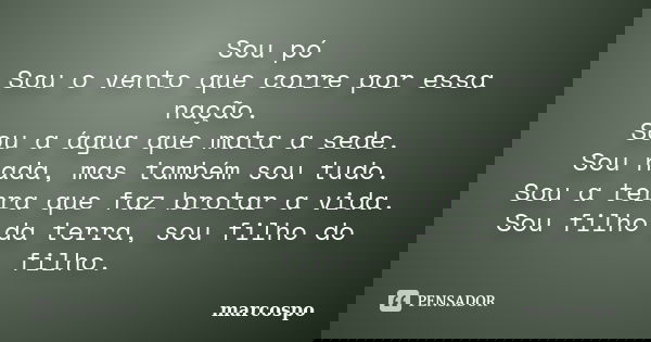 Sou pó Sou o vento que corre por essa nação. Sou a água que mata a sede. Sou nada, mas também sou tudo. Sou a terra que faz brotar a vida. Sou filho da terra, s... Frase de marcospo.