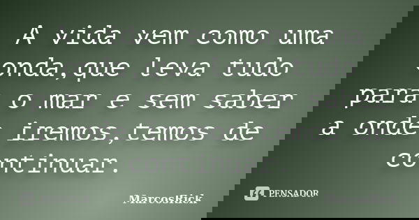 A vida vem como uma onda,que leva tudo para o mar e sem saber a onde iremos,temos de continuar.... Frase de MarcosRick.