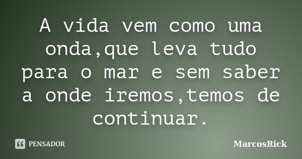 A vida vem como uma onda,que leva tudo para o mar e sem saber a onde iremos,temos de continuar.... Frase de MarcosRick.