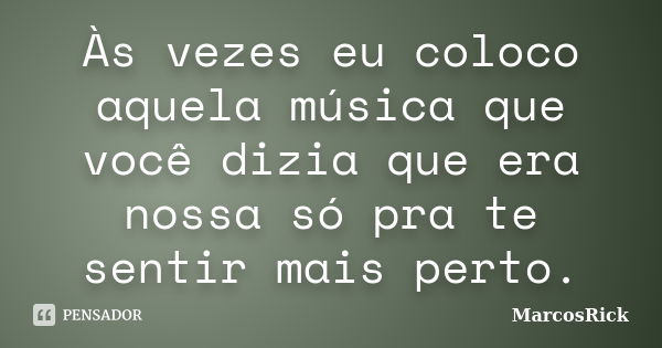 Às vezes eu coloco aquela música que você dizia que era nossa só pra te sentir mais perto.... Frase de MarcosRick.