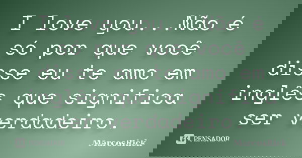 I love you...Não é só por que você disse eu te amo em inglês que significa ser verdadeiro.... Frase de MarcosRick.
