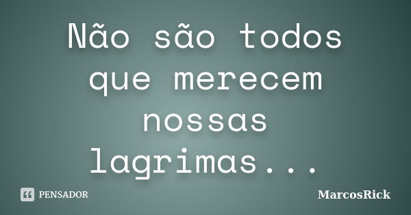 Não são todos que merecem nossas lagrimas...... Frase de MarcosRick.