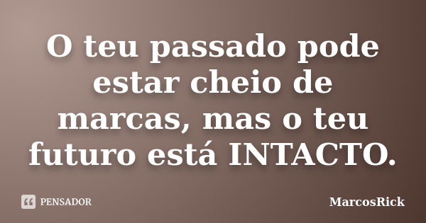 O teu passado pode estar cheio de marcas, mas o teu futuro está INTACTO.... Frase de MarcosRick.