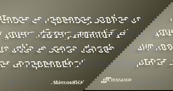 Pense e repense,sobre o que quer fazer,amanhã é um novo dia e sera tarde para se arrepender!... Frase de MarcosRick.