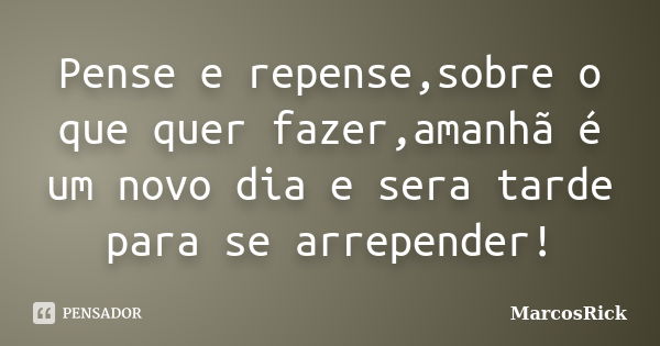 Pense e repense,sobre o que quer fazer,amanhã é um novo dia e sera tarde para se arrepender!... Frase de MarcosRick.