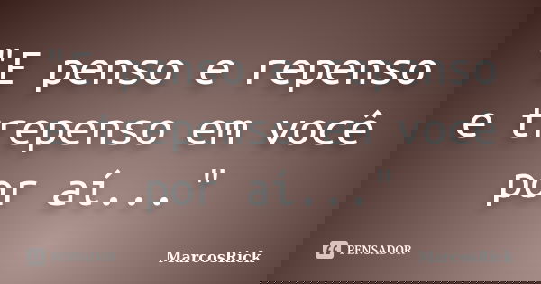 "E penso e repenso e trepenso em você por aí..."... Frase de MarcosRick.